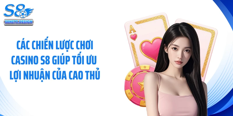 Các chiến lược chơi casino S8 giúp tối ưu lợi nhuận của cao thủ