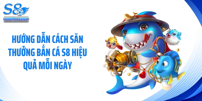 Hướng Dẫn Cách Săn Thưởng Bắn Cá S8 Hiệu Quả Mỗi Ngày