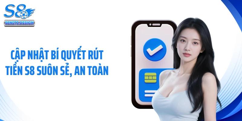 Cập nhật bí quyết rút tiền S8 suôn sẻ, an toàn
