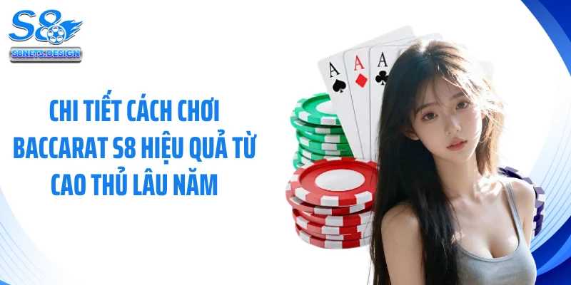 Chi tiết cách chơi baccarat S8 hiệu quả từ cao thủ lâu năm