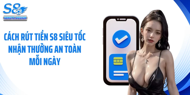 Cách Rút Tiền S8 Siêu Tốc Nhận Thưởng An Toàn Mỗi Ngày